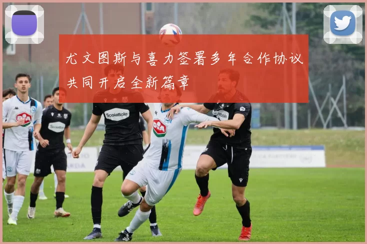 尤文图斯与喜力签署多年合作协议共同开启全新篇章