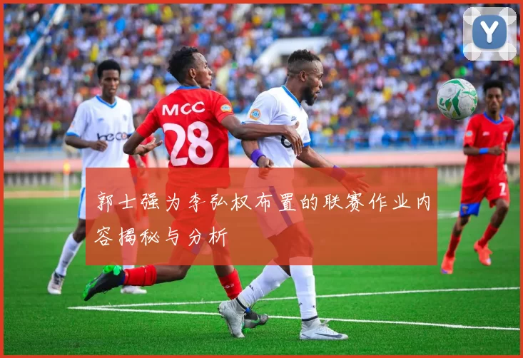 郭士强为李弘权布置的联赛作业内容揭秘与分析