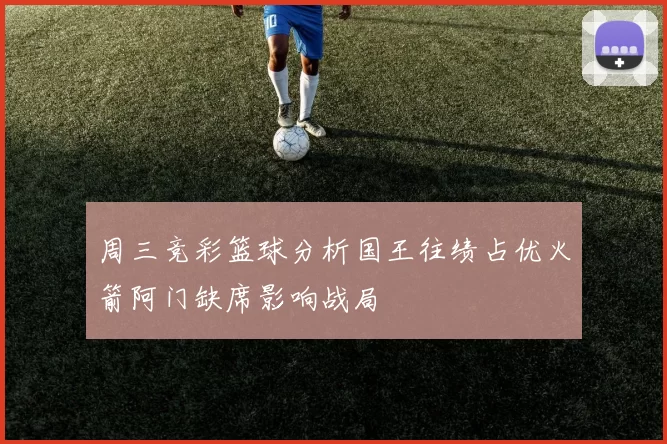 周三竞彩篮球分析国王往绩占优火箭阿门缺席影响战局