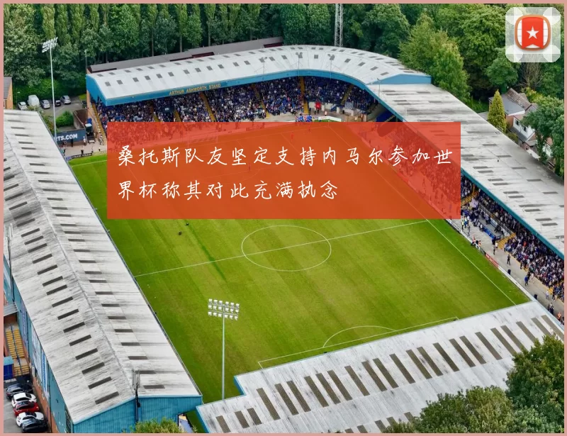 桑托斯队友坚定支持内马尔参加世界杯称其对此充满执念