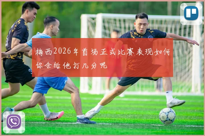 梅西2026年首场正式比赛表现如何你会给他打几分呢