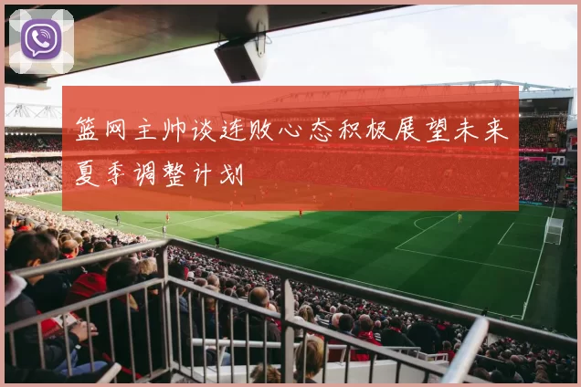 篮网主帅谈连败心态积极展望未来夏季调整计划