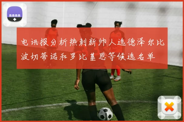 电讯报分析热刺新帅人选德泽尔比波切蒂诺和罗比基恩等候选名单