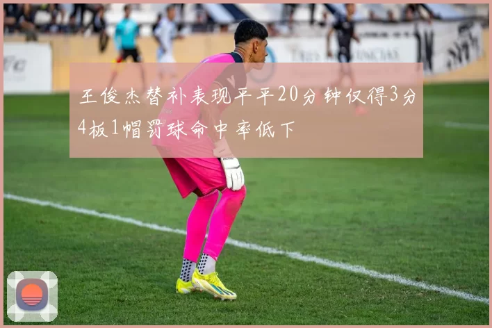 王俊杰替补表现平平20分钟仅得3分4板1帽罚球命中率低下