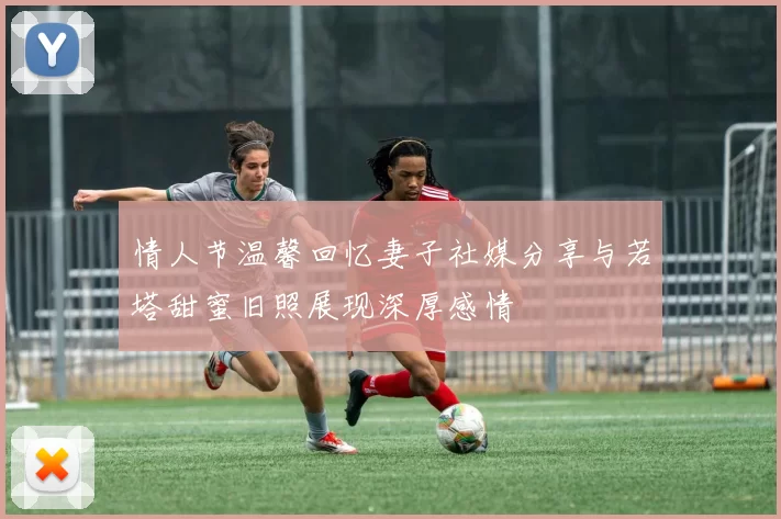 情人节温馨回忆妻子社媒分享与若塔甜蜜旧照展现深厚感情