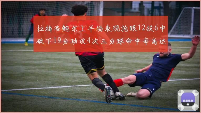 拉梅洛鲍尔上半场表现抢眼12投6中砍下19分助攻4次三分球命中率高达50
