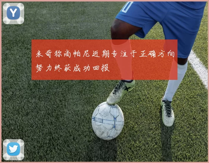 米奇称尚帕尼近期专注于正确方向努力终获成功回报