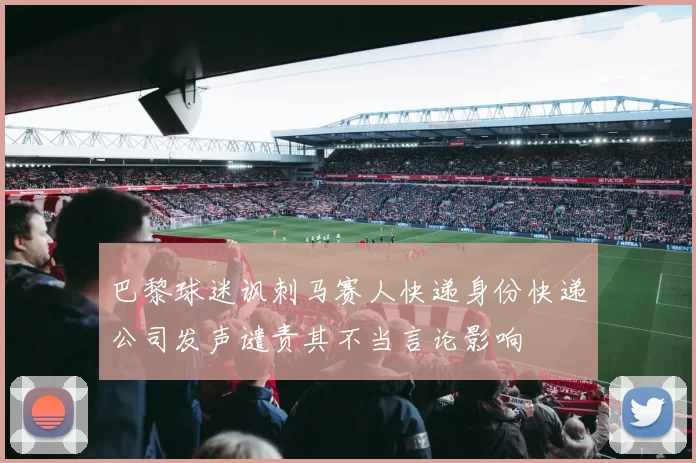 巴黎球迷讽刺马赛人快递身份快递公司发声谴责其不当言论影响