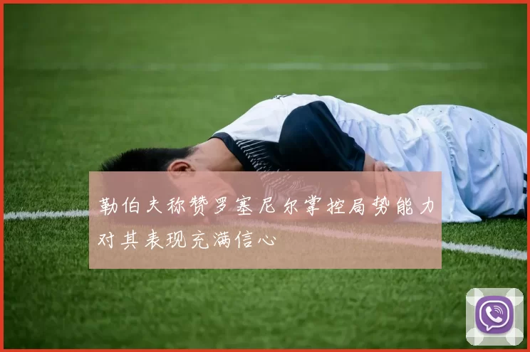 勒伯夫称赞罗塞尼尔掌控局势能力对其表现充满信心