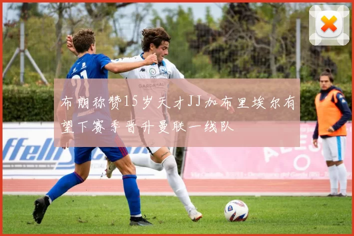 布朗称赞15岁天才JJ加布里埃尔有望下赛季晋升曼联一线队