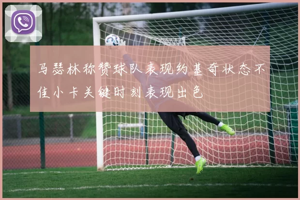 马瑟林称赞球队表现约基奇状态不佳小卡关键时刻表现出色