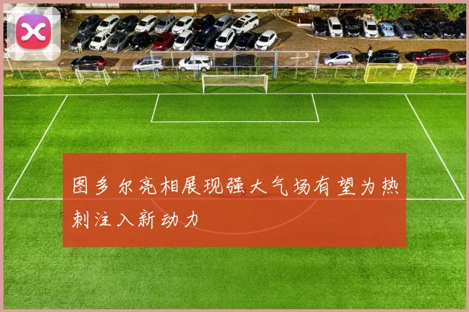 图多尔亮相展现强大气场有望为热刺注入新动力