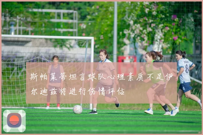 斯帕莱蒂坦言球队心理素质不足伊尔迪兹将进行伤情评估