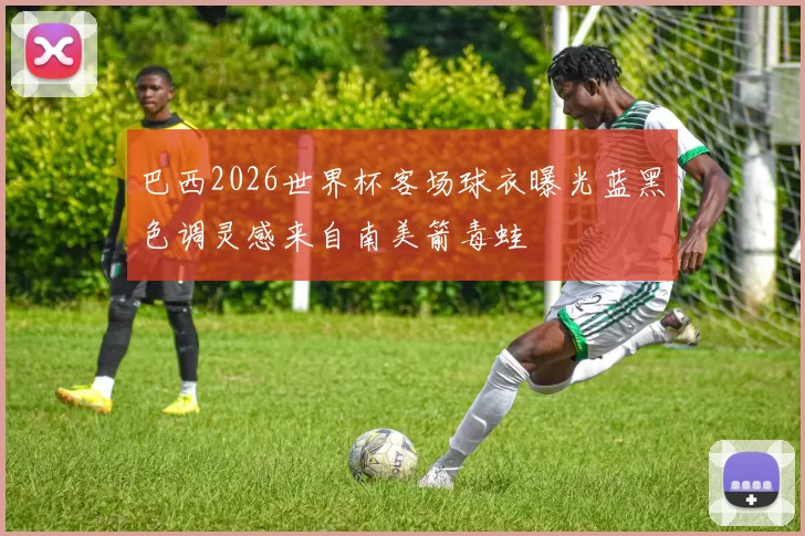 巴西2026世界杯客场球衣曝光蓝黑色调灵感来自南美箭毒蛙