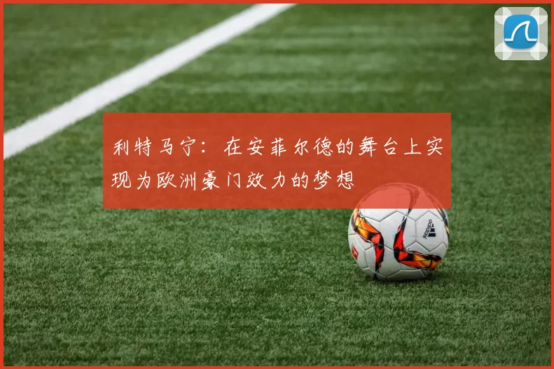 利特马宁：在安菲尔德的舞台上实现为欧洲豪门效力的梦想