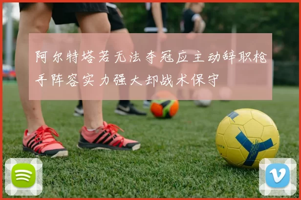 阿尔特塔若无法夺冠应主动辞职枪手阵容实力强大却战术保守