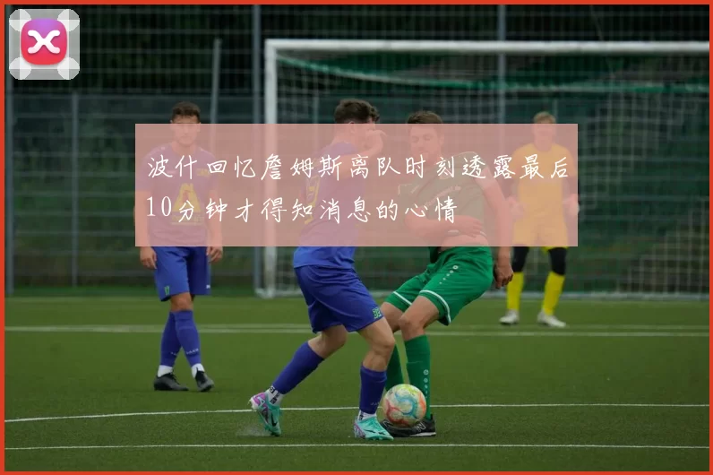 波什回忆詹姆斯离队时刻透露最后10分钟才得知消息的心情