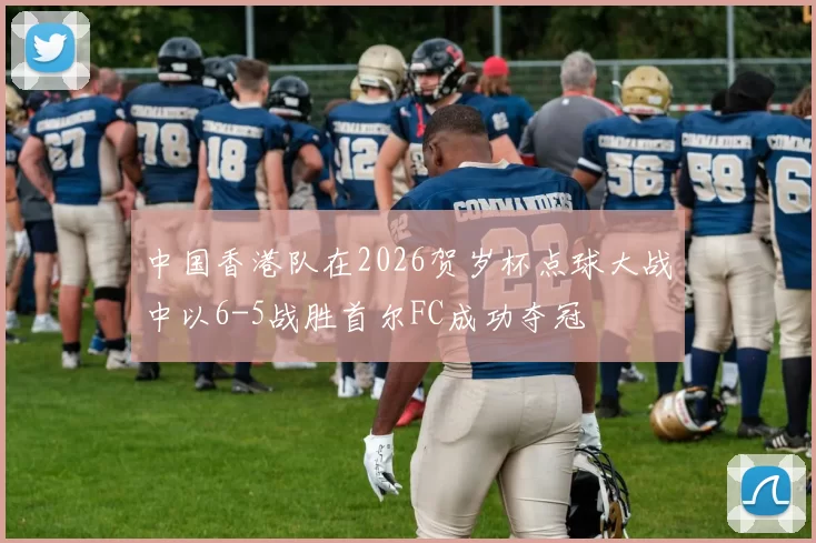 中国香港队在2026贺岁杯点球大战中以6-5战胜首尔FC成功夺冠