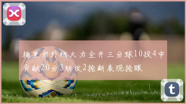 梅里尔外线火力全开三分球10投4中贡献20分3助攻2抢断表现抢眼