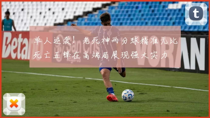 单人逆袭！老死神两分球精准无比死亡五锋在高端局展现强大实力