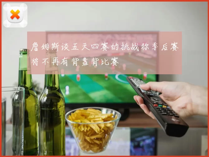 詹姆斯谈五天四赛的挑战称季后赛将不再有背靠背比赛