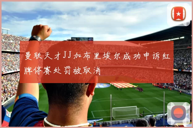 曼联天才JJ加布里埃尔成功申诉红牌停赛处罚被取消