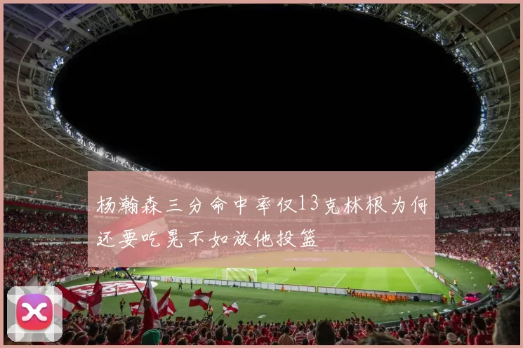 杨瀚森三分命中率仅13克林根为何还要吃晃不如放他投篮