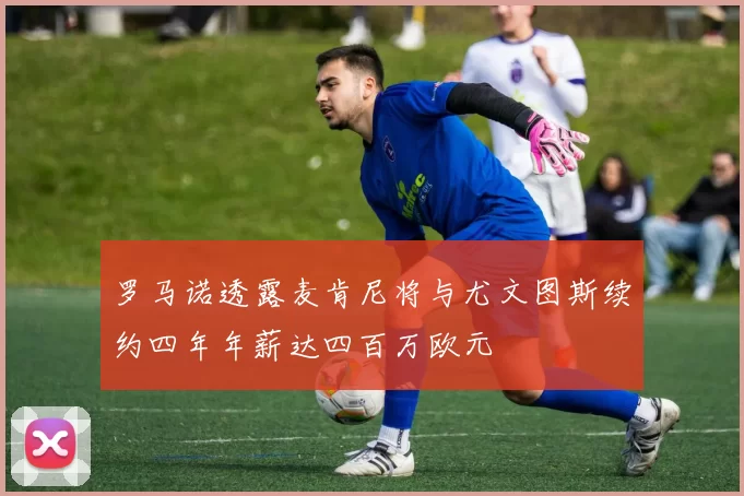 罗马诺透露麦肯尼将与尤文图斯续约四年年薪达四百万欧元