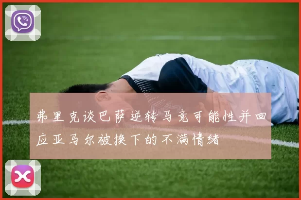 弗里克谈巴萨逆转马竞可能性并回应亚马尔被换下的不满情绪