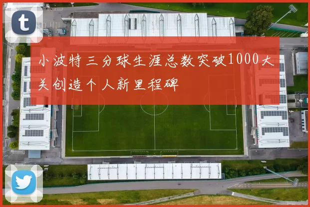 小波特三分球生涯总数突破1000大关创造个人新里程碑