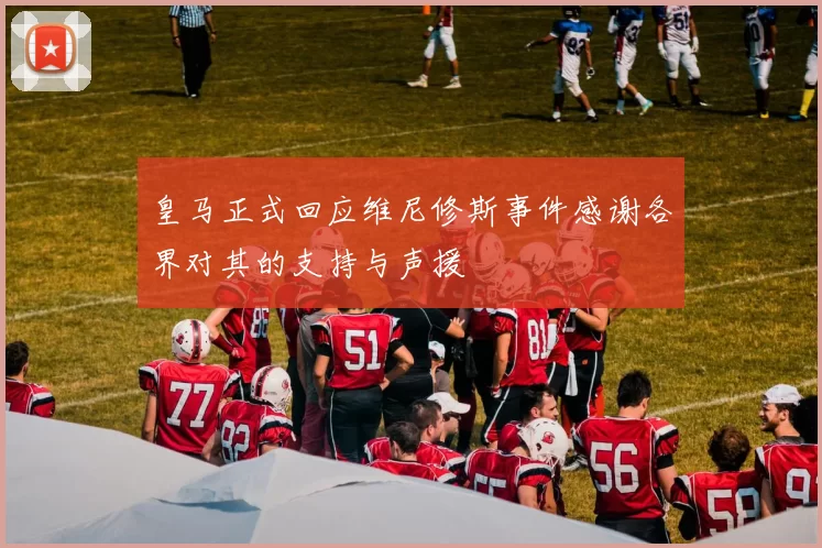 皇马正式回应维尼修斯事件感谢各界对其的支持与声援
