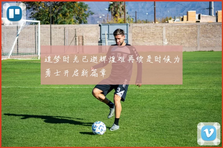 追梦时光已逝辉煌难再续是时候为勇士开启新篇章