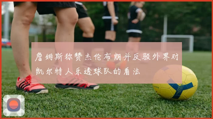 詹姆斯称赞杰伦布朗并反驳外界对凯尔特人乐透球队的看法