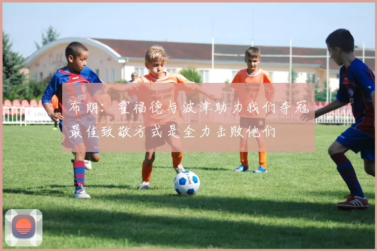 布朗：霍福德与波津助力我们夺冠最佳致敬方式是全力击败他们