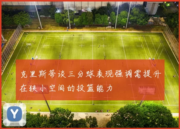 克里斯蒂谈三分球表现强调需提升在狭小空间的投篮能力