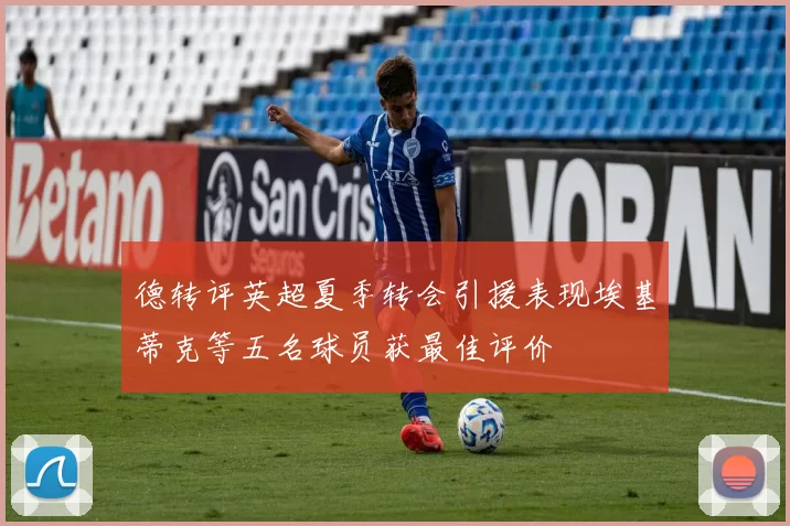 德转评英超夏季转会引援表现埃基蒂克等五名球员获最佳评价