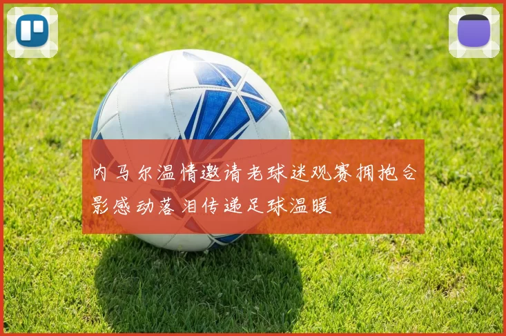 内马尔温情邀请老球迷观赛拥抱合影感动落泪传递足球温暖