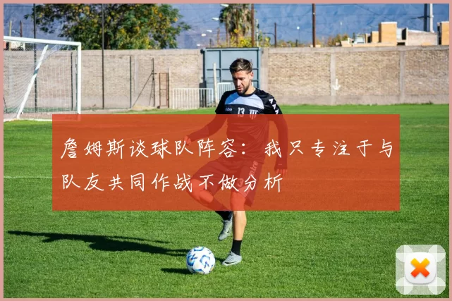 詹姆斯谈球队阵容：我只专注于与队友共同作战不做分析
